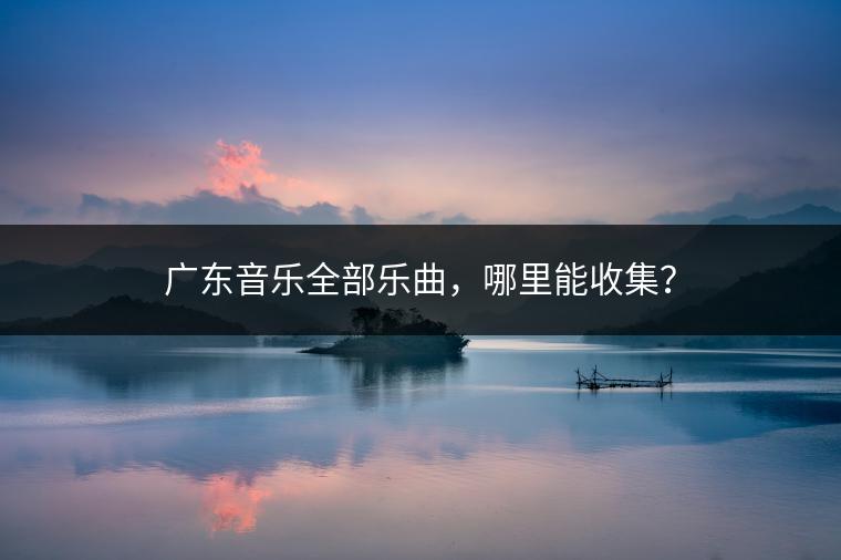 广东音乐全部乐曲，哪里能收集？