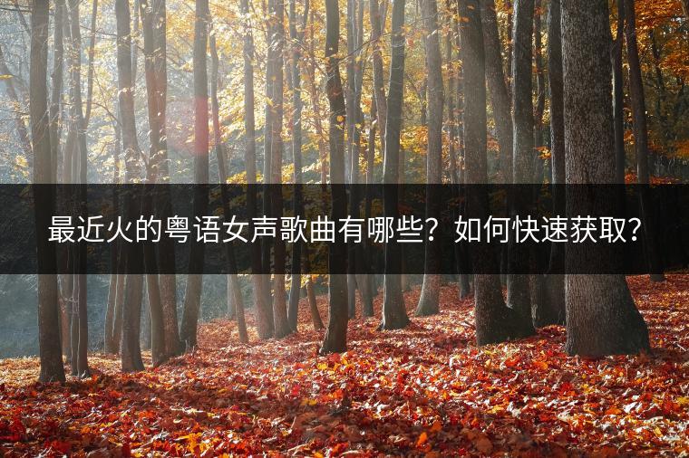 最近火的粤语女声歌曲有哪些？如何快速获取？