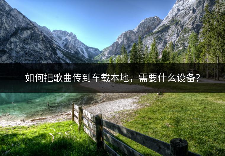 如何把歌曲传到车载本地，需要什么设备？