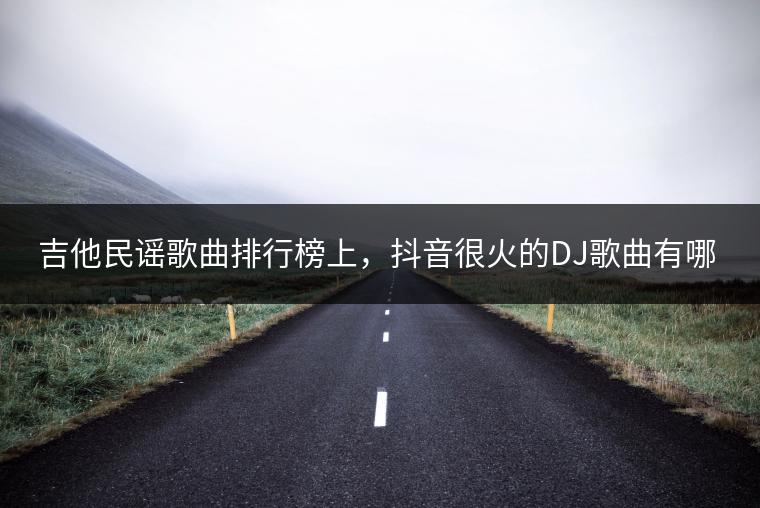 吉他民谣歌曲排行榜上，抖音很火的DJ歌曲有哪些？