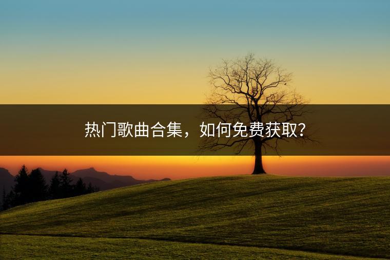 热门歌曲合集，如何免费获取？