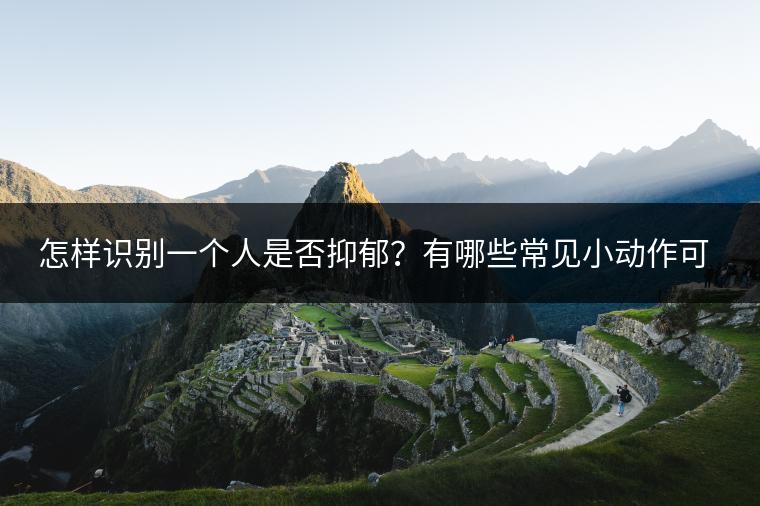 怎样识别一个人是否抑郁？有哪些常见小动作可以留意？