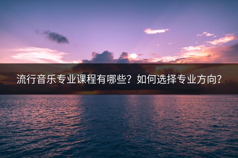 流行音乐专业课程有哪些？如何选择专业方向？