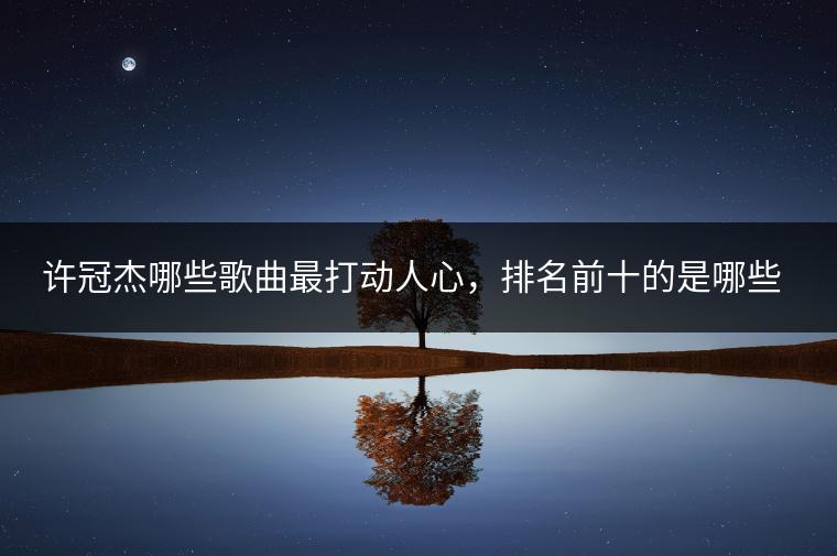 许冠杰哪些歌曲最打动人心，排名前十的是哪些？