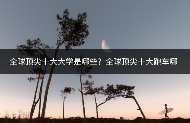全球顶尖十大大学是哪些？全球顶尖十大跑车哪款最快？