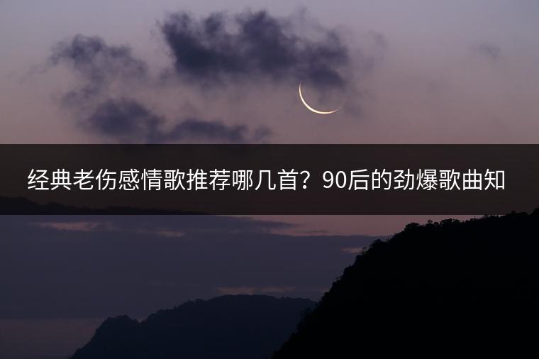 经典老伤感情歌推荐哪几首？90后的劲爆歌曲知多少？