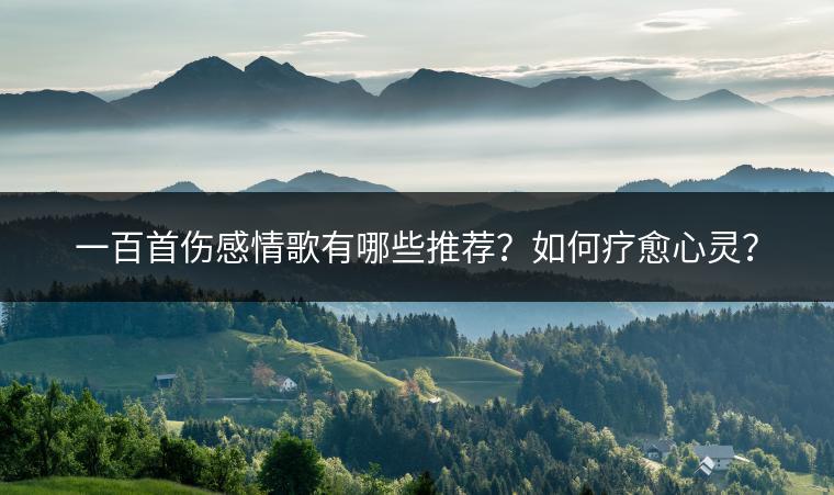 一百首伤感情歌有哪些推荐？如何疗愈心灵？