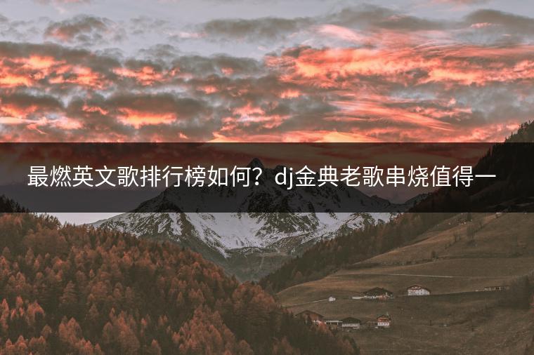 最燃英文歌排行榜如何？dj金典老歌串烧值得一听吗？