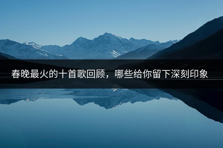 春晚最火的十首歌回顾，哪些给你留下深刻印象？