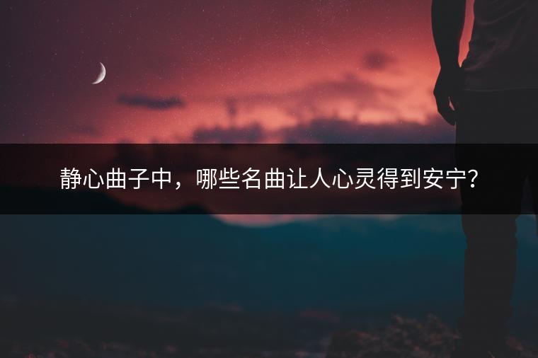 静心曲子中，哪些名曲让人心灵得到安宁？