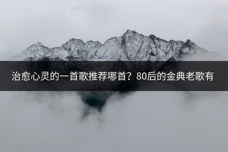 治愈心灵的一首歌推荐哪首？80后的金典老歌有哪些？