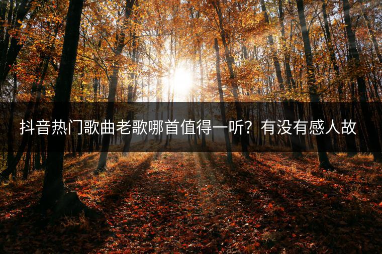 抖音热门歌曲老歌哪首值得一听？有没有感人故事？