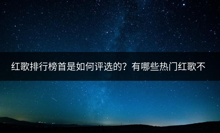 红歌排行榜首是如何评选的？有哪些热门红歌不容错过？