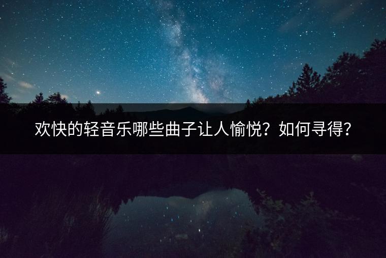 欢快的轻音乐哪些曲子让人愉悦？如何寻得？
