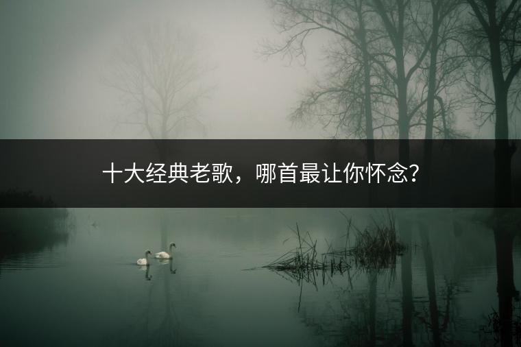 十大经典老歌，哪首最让你怀念？