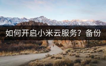 如何开启小米云服务？备份与恢复功能操作指南。-千羽学社