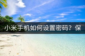 小米手机如何设置密码？保护隐私，安全无忧。-千羽学社