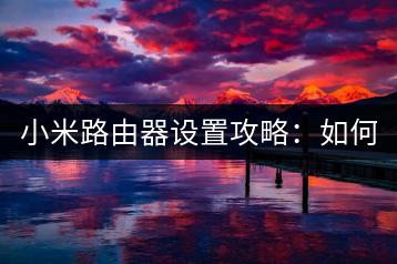 小米路由器设置攻略：如何正确配置？-千羽学社