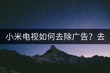 小米电视如何去除广告？去广告技巧。-千羽学社