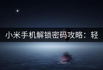 小米手机解锁密码攻略：轻松解锁。-千羽学社