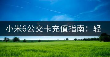 小米6公交卡充值指南：轻松充值。-千羽学社