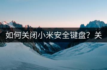 如何关闭小米安全键盘？关闭方法详解！-千羽学社