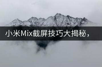小米Mix截屏技巧大揭秘，如何操作？-千羽学社
