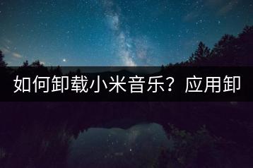 如何卸载小米音乐？应用卸载指南。-千羽学社