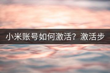 小米账号如何激活？激活步骤详解。-千羽学社