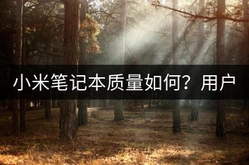 小米笔记本质量如何？用户真实评价。-千羽学社