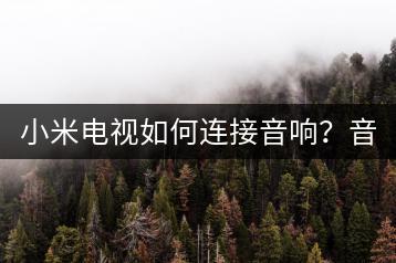 小米电视如何连接音响？音响连接教程与技巧！-千羽学社