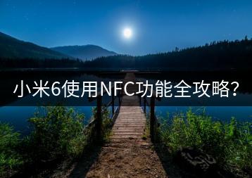 小米6使用NFC功能全攻略？-千羽学社