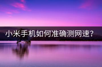 小米手机如何准确测网速？工具推荐。-千羽学社