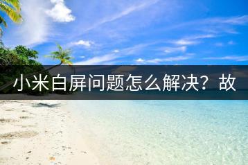 小米白屏问题怎么解决？故障排除指南。-千羽学社