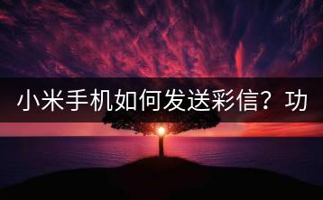 小米手机如何发送彩信？功能使用教程！-千羽学社
