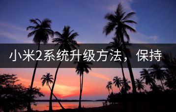 小米2系统升级方法，保持手机性能。-千羽学社