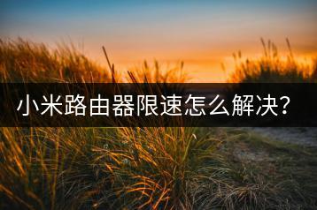 小米路由器限速怎么解决？设置教程。-千羽学社
