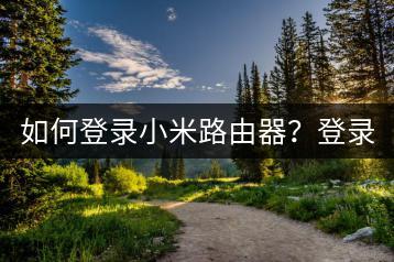 如何登录小米路由器？登录教程分享。-千羽学社