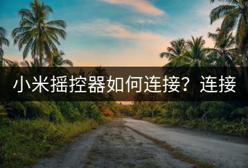 小米摇控器如何连接？连接教程。-千羽学社