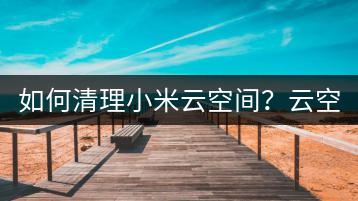 如何清理小米云空间？云空间清理教程与技巧！-千羽学社