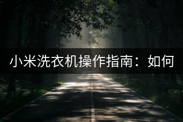 小米洗衣机操作指南：如何正确使用与保养？-千羽学社