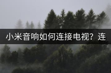 小米音响如何连接电视？连接步骤详解。-千羽学社