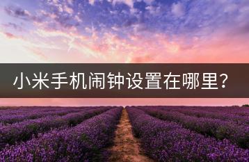 小米手机闹钟设置在哪里？轻松设置闹钟！-千羽学社