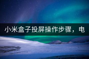 小米盒子投屏操作步骤，电视与手机无缝连接。-千羽学社