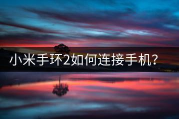 小米手环2如何连接手机？连接步骤详解。-千羽学社