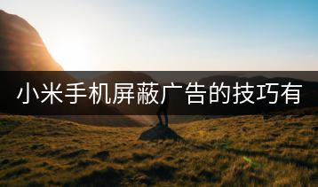 小米手机屏蔽广告的技巧有哪些？-千羽学社