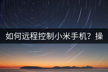 如何远程控制小米手机？操作步骤详解。-千羽学社