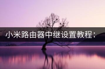 小米路由器中继设置教程：扩大覆盖范围。-千羽学社