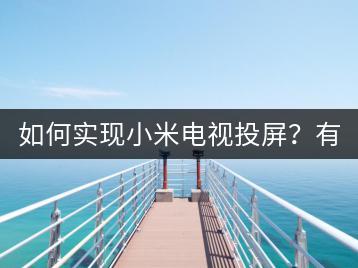 如何实现小米电视投屏？有哪些投屏步骤？-千羽学社