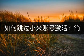 如何跳过小米账号激活？简化激活流程。-千羽学社